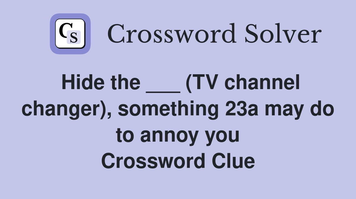Hide the (TV channel changer) something 23a may do to annoy you